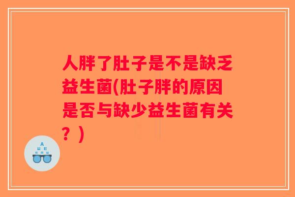 人胖了肚子是不是缺乏益生菌(肚子胖的原因是否与缺少益生菌有关？)