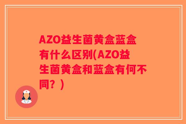 AZO益生菌黄盒蓝盒有什么区别(AZO益生菌黄盒和蓝盒有何不同？)