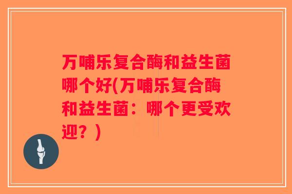 万哺乐复合酶和益生菌哪个好(万哺乐复合酶和益生菌：哪个更受欢迎？)