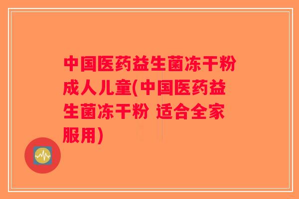 中国医药益生菌冻干粉成人儿童(中国医药益生菌冻干粉 适合全家服用)