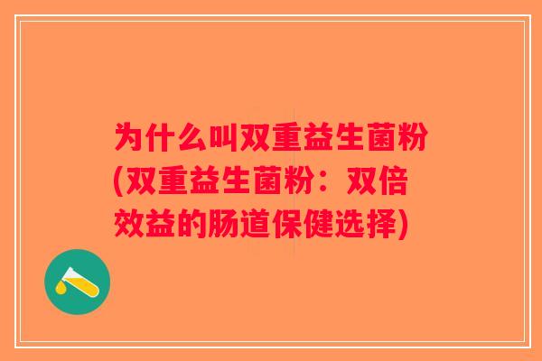 为什么叫双重益生菌粉(双重益生菌粉：双倍效益的肠道保健选择)