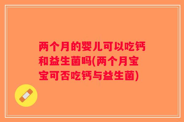 两个月的婴儿可以吃钙和益生菌吗(两个月宝宝可否吃钙与益生菌)