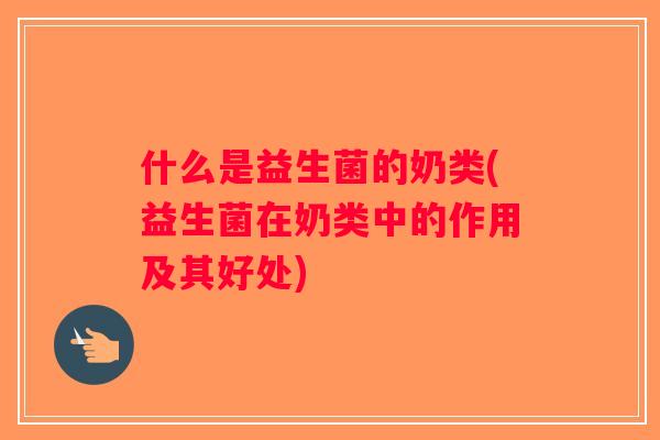 什么是益生菌的奶类(益生菌在奶类中的作用及其好处)