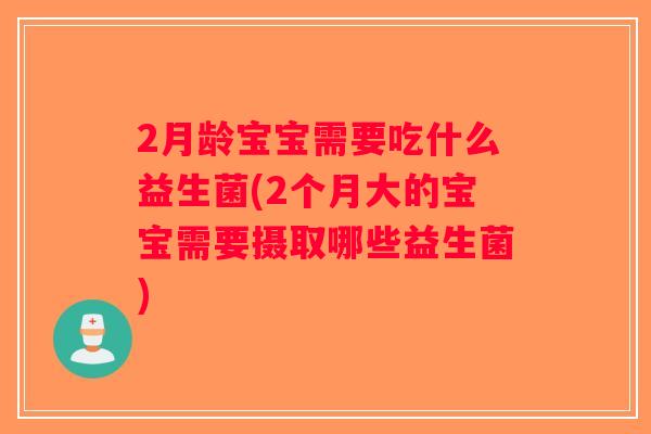 2月龄宝宝需要吃什么益生菌(2个月大的宝宝需要摄取哪些益生菌)