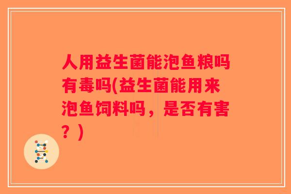 人用益生菌能泡鱼粮吗有毒吗(益生菌能用来泡鱼饲料吗，是否有害？)