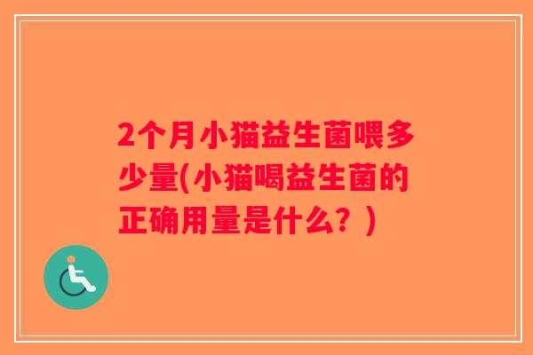 2个月小猫益生菌喂多少量(小猫喝益生菌的正确用量是什么？)