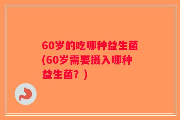 60岁的吃哪种益生菌(60岁需要摄入哪种益生菌？)