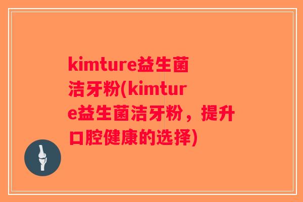 kimture益生菌洁牙粉(kimture益生菌洁牙粉，提升口腔健康的选择)