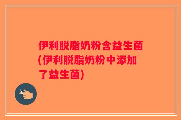 伊利脱脂奶粉含益生菌(伊利脱脂奶粉中添加了益生菌)