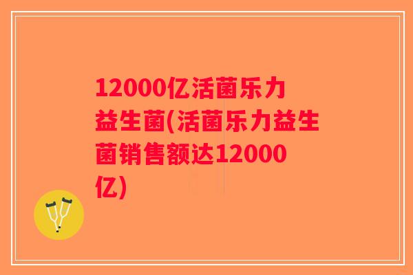 12000亿活菌乐力益生菌(活菌乐力益生菌销售额达12000亿)