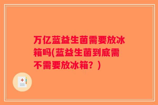 万亿蓝益生菌需要放冰箱吗(蓝益生菌到底需不需要放冰箱？)