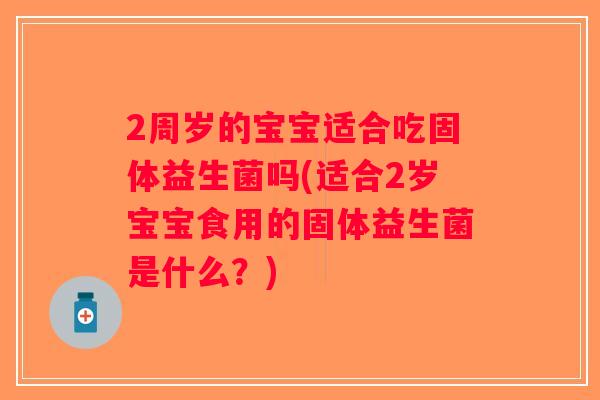 2周岁的宝宝适合吃固体益生菌吗(适合2岁宝宝食用的固体益生菌是什么？)
