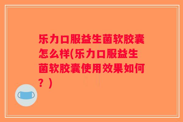 乐力口服益生菌软胶囊怎么样(乐力口服益生菌软胶囊使用效果如何？)