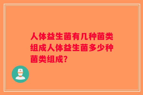 人体益生菌有几种菌类组成人体益生菌多少种菌类组成？