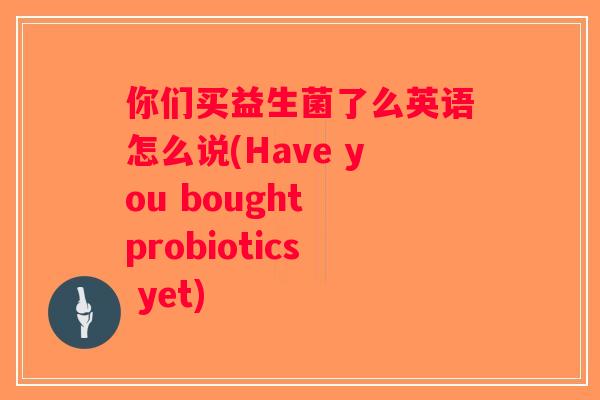 你们买益生菌了么英语怎么说(Have you bought probiotics yet)