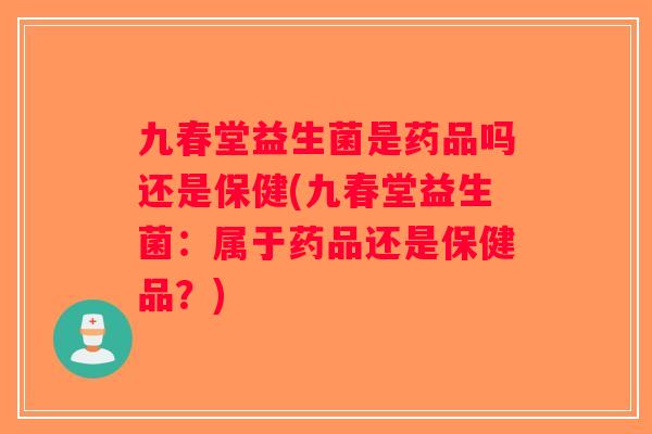 九春堂益生菌是药品吗还是保健(九春堂益生菌：属于药品还是保健品？)
