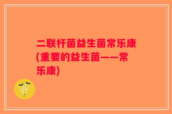 二联杆菌益生菌常乐康(重要的益生菌——常乐康)
