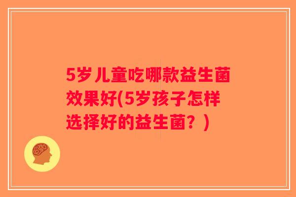 5岁儿童吃哪款益生菌效果好(5岁孩子怎样选择好的益生菌？)