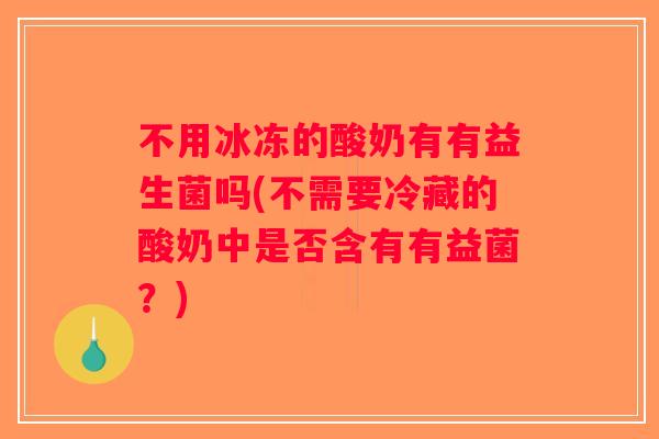 不用冰冻的酸奶有有益生菌吗(不需要冷藏的酸奶中是否含有有益菌？)