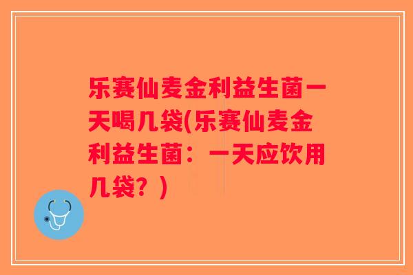 乐赛仙麦金利益生菌一天喝几袋(乐赛仙麦金利益生菌：一天应饮用几袋？)