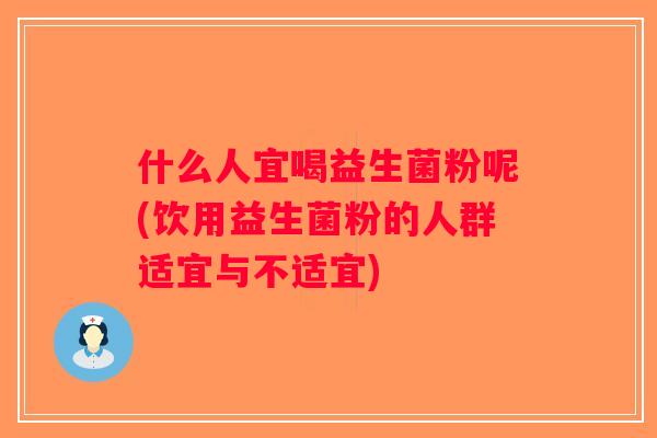 什么人宜喝益生菌粉呢(饮用益生菌粉的人群适宜与不适宜)