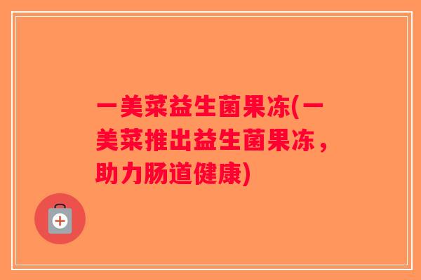 一美菜益生菌果冻(一美菜推出益生菌果冻，助力肠道健康)