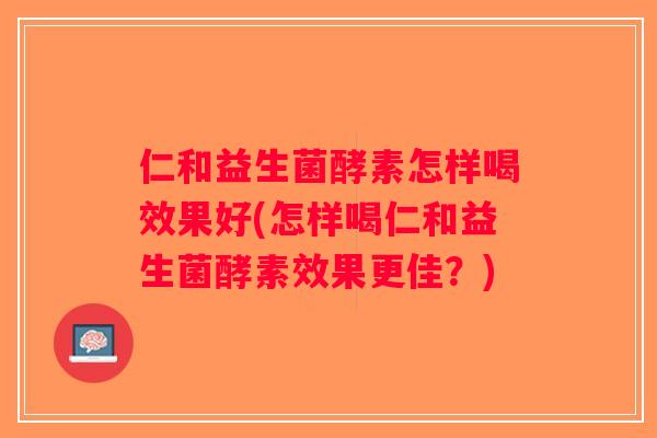 仁和益生菌酵素怎样喝效果好(怎样喝仁和益生菌酵素效果更佳？)