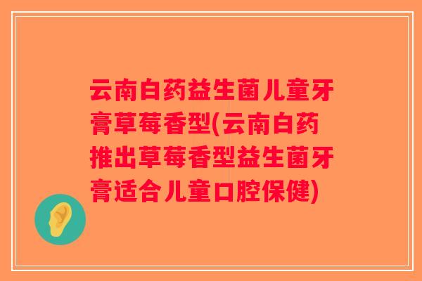 云南白药益生菌儿童牙膏草莓香型(云南白药推出草莓香型益生菌牙膏适合儿童口腔保健)