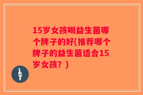 15岁女孩喝益生菌哪个牌子的好(推荐哪个牌子的益生菌适合15岁女孩？)