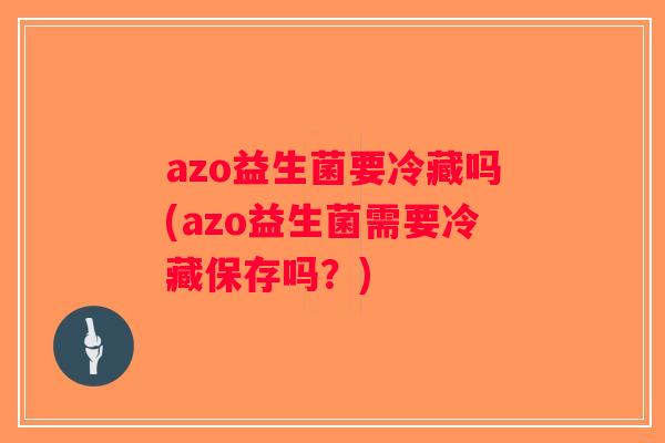 azo益生菌要冷藏吗(azo益生菌需要冷藏保存吗？)