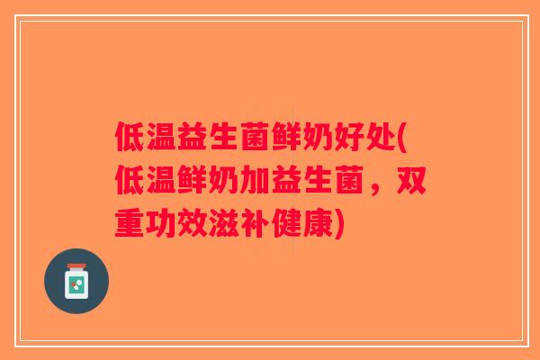低温益生菌鲜奶好处(低温鲜奶加益生菌，双重功效滋补健康)