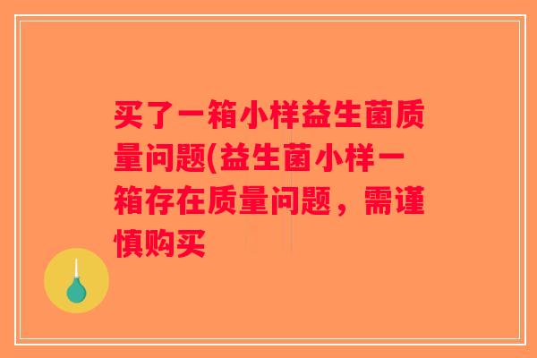 买了一箱小样益生菌质量问题(益生菌小样一箱存在质量问题，需谨慎购买