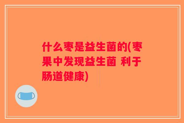 什么枣是益生菌的(枣果中发现益生菌 利于肠道健康)