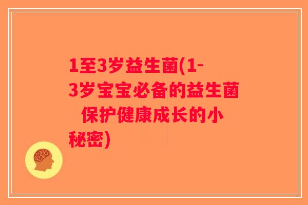 1至3岁益生菌(1-3岁宝宝必备的益生菌  保护健康成长的小秘密)