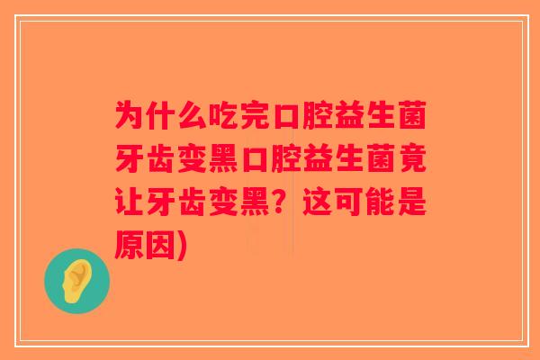 为什么吃完口腔益生菌牙齿变黑口腔益生菌竟让牙齿变黑？这可能是原因)