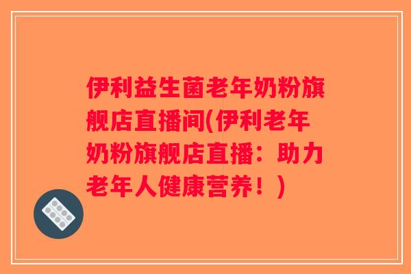 伊利益生菌老年奶粉旗舰店直播间(伊利老年奶粉旗舰店直播：助力老年人健康营养！)