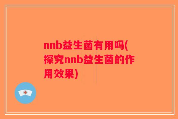 nnb益生菌有用吗(探究nnb益生菌的作用效果)