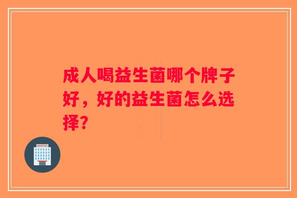 成人喝益生菌哪个牌子好，好的益生菌怎么选择？