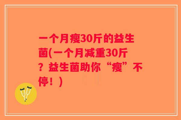 一个月瘦30斤的益生菌(一个月减重30斤？益生菌助你“瘦”不停！)