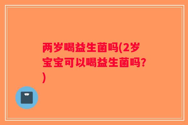 两岁喝益生菌吗(2岁宝宝可以喝益生菌吗？)