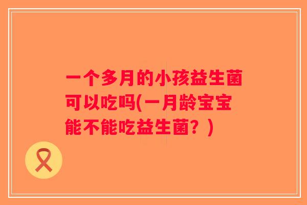 一个多月的小孩益生菌可以吃吗(一月龄宝宝能不能吃益生菌？)