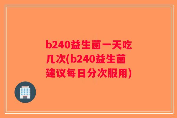 b240益生菌一天吃几次(b240益生菌建议每日分次服用)