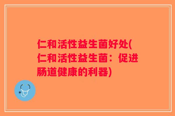 仁和活性益生菌好处(仁和活性益生菌：促进肠道健康的利器)