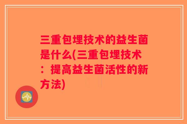 三重包埋技术的益生菌是什么(三重包埋技术：提高益生菌活性的新方法)