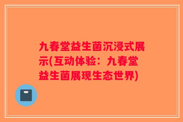 九春堂益生菌沉浸式展示(互动体验：九春堂益生菌展现生态世界)