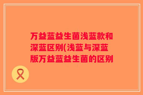 万益蓝益生菌浅蓝款和深蓝区别(浅蓝与深蓝版万益蓝益生菌的区别