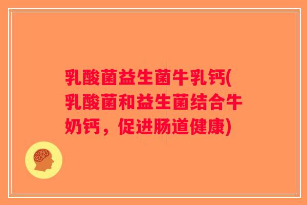 乳酸菌益生菌牛乳钙(乳酸菌和益生菌结合牛奶钙，促进肠道健康)