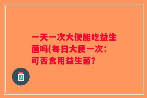 一天一次大便能吃益生菌吗(每日大便一次：可否食用益生菌？