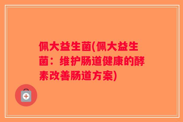 佩大益生菌(佩大益生菌：维护肠道健康的酵素改善肠道方案)