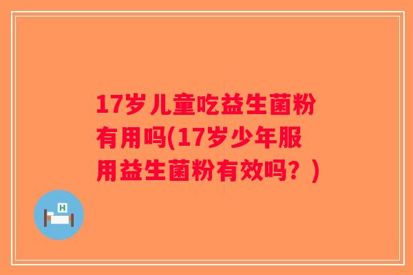 17岁儿童吃益生菌粉有用吗(17岁少年服用益生菌粉有效吗？)
